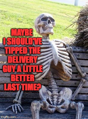 Waiting Skeleton Meme | MAYBE I SHOULD'VE TIPPED THE DELIVERY GUY A LITTLE BETTER LAST TIME? | image tagged in memes,waiting skeleton | made w/ Imgflip meme maker
