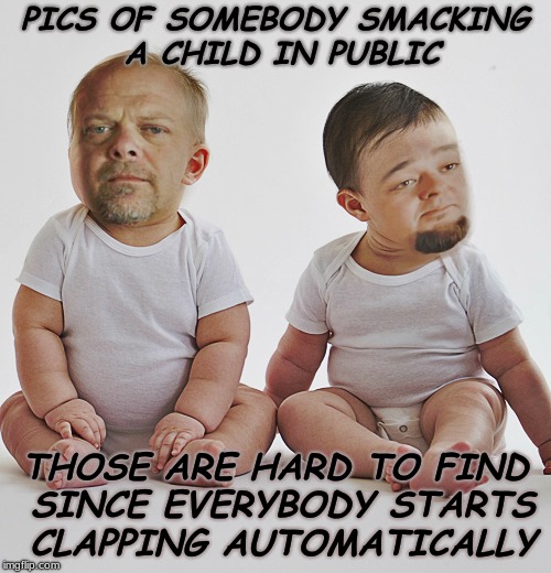 Pawn stars babies | PICS OF SOMEBODY SMACKING A CHILD IN PUBLIC THOSE ARE HARD TO FIND SINCE EVERYBODY STARTS CLAPPING AUTOMATICALLY | image tagged in pawn stars babies | made w/ Imgflip meme maker