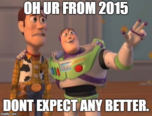 X, X Everywhere | OH UR FROM 2015; DONT EXPECT ANY BETTER. | image tagged in memes,x x everywhere | made w/ Imgflip meme maker