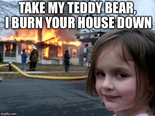 Disaster Girl | TAKE MY TEDDY BEAR, I BURN YOUR HOUSE DOWN | image tagged in memes,disaster girl | made w/ Imgflip meme maker