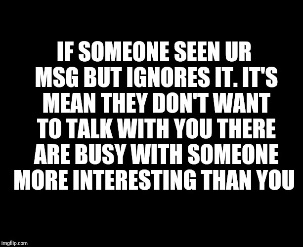 Darkness | IF SOMEONE SEEN UR MSG BUT IGNORES IT. IT'S MEAN THEY DON'T WANT TO TALK WITH YOU THERE ARE BUSY WITH SOMEONE MORE INTERESTING THAN YOU | image tagged in darkness | made w/ Imgflip meme maker
