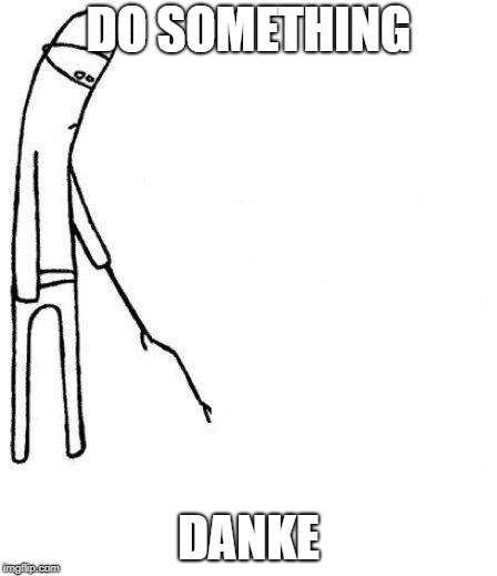 c'mon do something | DO SOMETHING; DANKE | image tagged in c'mon do something | made w/ Imgflip meme maker