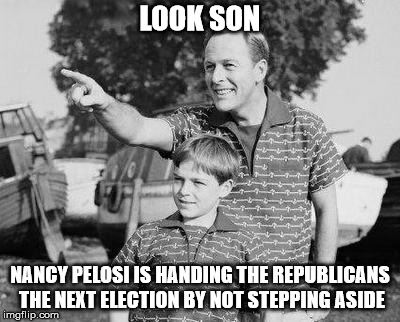 Look Son | LOOK SON; NANCY PELOSI IS HANDING THE REPUBLICANS THE NEXT ELECTION BY NOT STEPPING ASIDE | image tagged in memes,look son | made w/ Imgflip meme maker