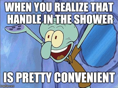 You know you're getting old... | WHEN YOU REALIZE THAT HANDLE IN THE SHOWER; IS PRETTY CONVENIENT | image tagged in squidward-happy | made w/ Imgflip meme maker
