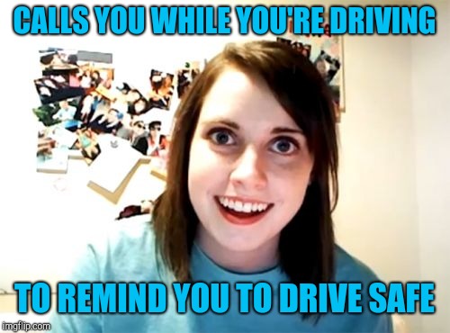 Overly Attached Girlfriend Meme | CALLS YOU WHILE YOU'RE DRIVING; TO REMIND YOU TO DRIVE SAFE | image tagged in memes,overly attached girlfriend | made w/ Imgflip meme maker