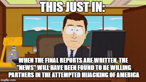 After this, journalistic malpractice laws | THIS JUST IN:; WHEN THE FINAL REPORTS ARE WRITTEN, THE "NEWS" WILL HAVE BEEN FOUND TO BE WILLING PARTNERS IN THE ATTEMPTED HIJACKING OF AMERICA | image tagged in memes,aaaaand its gone,fake news | made w/ Imgflip meme maker