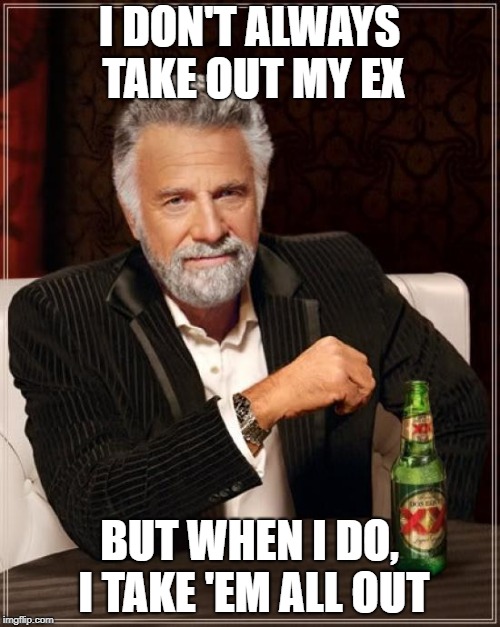 The Most Interesting Man In The World Meme | I DON'T ALWAYS TAKE OUT MY EX BUT WHEN I DO, I TAKE 'EM ALL OUT | image tagged in memes,the most interesting man in the world | made w/ Imgflip meme maker