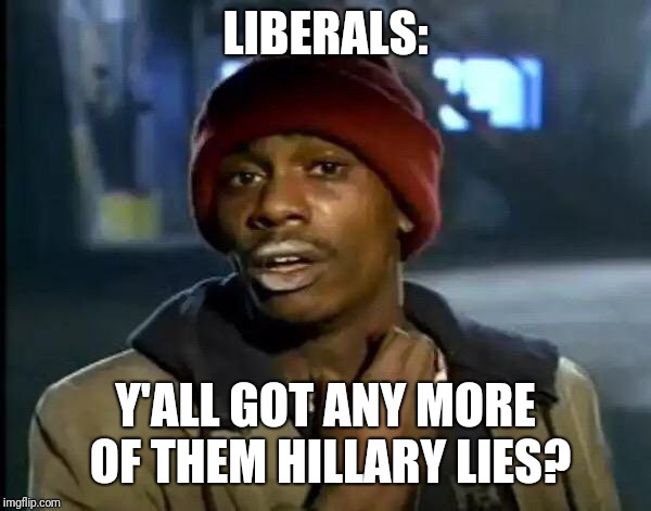 Y'all Got Any More Of That Meme | LIBERALS: Y'ALL GOT ANY MORE OF THEM HILLARY LIES? | image tagged in memes,y'all got any more of that | made w/ Imgflip meme maker