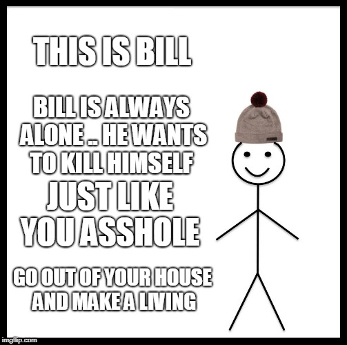 Be Like Bill | THIS IS BILL; BILL IS ALWAYS ALONE .. HE WANTS TO KILL HIMSELF; JUST LIKE YOU ASSHOLE; GO OUT OF YOUR HOUSE AND MAKE A LIVING | image tagged in memes,be like bill | made w/ Imgflip meme maker