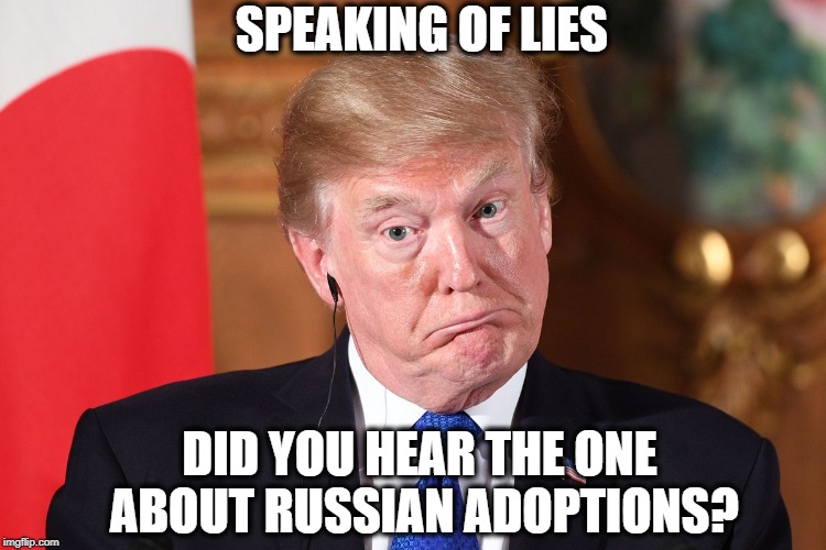 Trump dumbfounded | SPEAKING OF LIES DID YOU HEAR THE ONE ABOUT RUSSIAN ADOPTIONS? | image tagged in trump dumbfounded | made w/ Imgflip meme maker