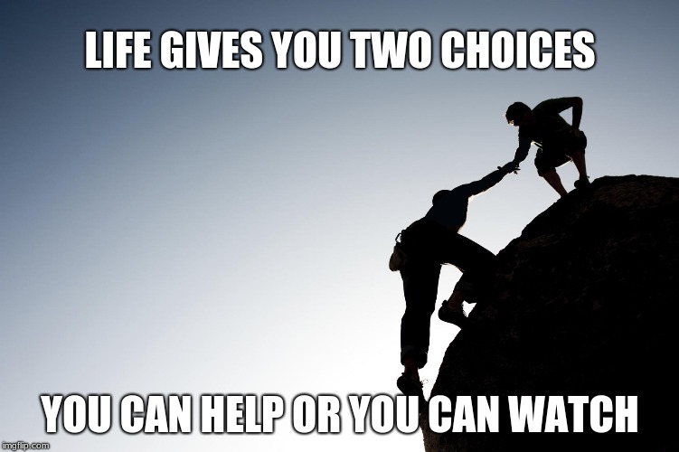 Helping hand |  LIFE GIVES YOU TWO CHOICES; YOU CAN HELP OR YOU CAN WATCH | image tagged in helping hand | made w/ Imgflip meme maker