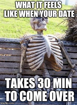 Waiting Skeleton | WHAT IT FEELS LIKE WHEN YOUR DATE; TAKES 30 MIN TO COME OVER | image tagged in memes,waiting skeleton | made w/ Imgflip meme maker