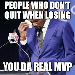 you da real mvp | PEOPLE WHO DON'T QUIT WHEN LOSING; YOU DA REAL MVP | image tagged in you da real mvp | made w/ Imgflip meme maker