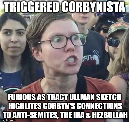Tracy Ullman - triggered Corbynista | TRIGGERED CORBYNISTA; FURIOUS AS TRACY ULLMAN SKETCH HIGHLITES CORBYN'S CONNECTIONS TO ANTI-SEMITES, THE IRA & HEZBOLLAH | image tagged in triggered feminist,corbyn eww,party of hate,communist socialist,tracy ullman,corbyn | made w/ Imgflip meme maker
