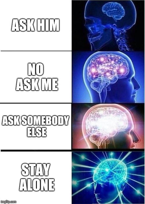 Expanding Brain Meme | ASK HIM NO ASK ME ASK SOMEBODY ELSE STAY ALONE | image tagged in memes,expanding brain | made w/ Imgflip meme maker