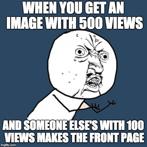 Y U No Meme | WHEN YOU GET AN IMAGE WITH 500 VIEWS AND SOMEONE ELSE'S WITH 100 VIEWS MAKES THE FRONT PAGE | image tagged in memes,y u no | made w/ Imgflip meme maker