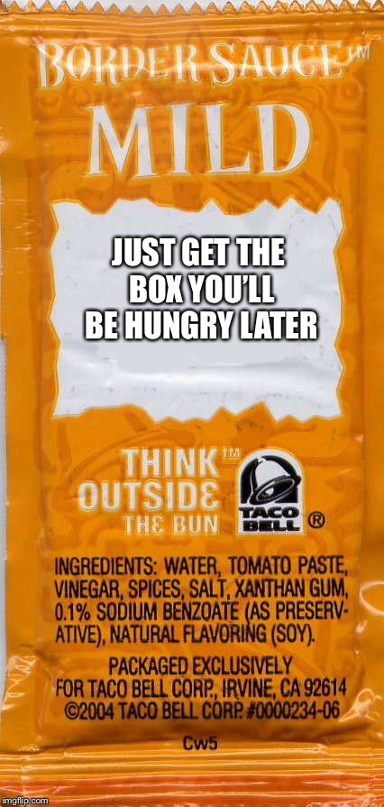 taco-bell-mild | JUST GET THE BOX YOU’LL BE HUNGRY LATER | image tagged in taco-bell-mild | made w/ Imgflip meme maker
