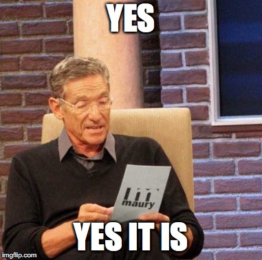 Maury Lie Detector Meme | YES; YES IT IS | image tagged in memes,maury lie detector | made w/ Imgflip meme maker
