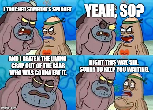 Anyone remember this old meme? | YEAH, SO? I TOUCHED SOMEONE'S SPAGHET; AND I BEATEN THE LIVING CRAP OUT OF THE BEAR WHO WAS GONNA EAT IT. RIGHT THIS WAY, SIR, SORRY TO KEEP YOU WAITING. | image tagged in memes,how tough are you | made w/ Imgflip meme maker