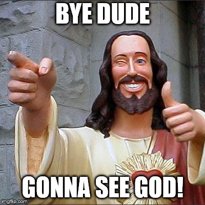 Buddy Christ | BYE DUDE; GONNA SEE GOD! | image tagged in memes,buddy christ | made w/ Imgflip meme maker