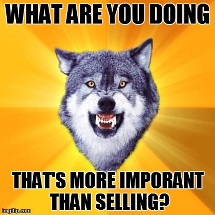 Courage Wolf Meme | WHAT ARE YOU DOING THAT'S MORE IMPORANT THAN SELLING? | image tagged in memes,courage wolf,motivation | made w/ Imgflip meme maker