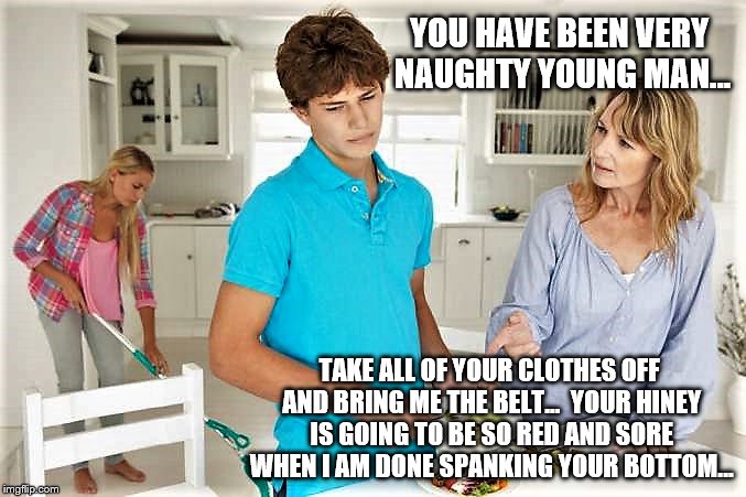 Spanking | YOU HAVE BEEN VERY NAUGHTY YOUNG MAN... TAKE ALL OF YOUR CLOTHES OFF AND BRING ME THE BELT...  YOUR HINEY IS GOING TO BE SO RED AND SORE WHEN I AM DONE SPANKING YOUR BOTTOM... | image tagged in bare bottom,bare bottom spanking,belt spanking,f-m spanking,otk spanking,hairbrush spanking | made w/ Imgflip meme maker