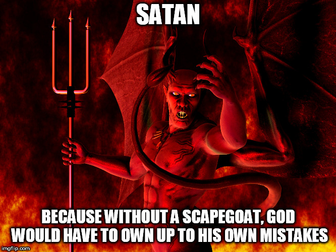 Satan | SATAN; BECAUSE WITHOUT A SCAPEGOAT, GOD WOULD HAVE TO OWN UP TO HIS OWN MISTAKES | image tagged in satan,devil,lucifer,god,the abrahamic god,yahweh | made w/ Imgflip meme maker