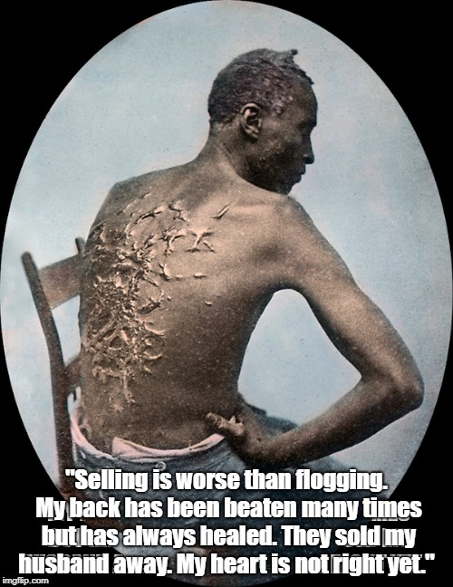 Slavery: "Selling Is Worse Than Flogging" | "Selling is worse than flogging. My back has been beaten many times but has always healed. They sold my husband away. My heart is not right  | image tagged in slavery,white privilege,flogging,whipping,racism,the slave trade | made w/ Imgflip meme maker