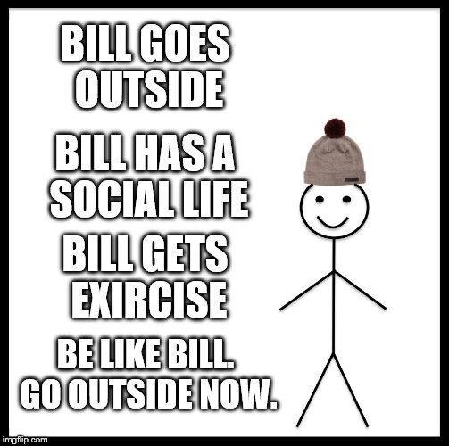Be Like Bill | BILL GOES OUTSIDE; BILL HAS A SOCIAL LIFE; BILL GETS EXIRCISE; BE LIKE BILL. GO OUTSIDE NOW. | image tagged in memes,be like bill | made w/ Imgflip meme maker