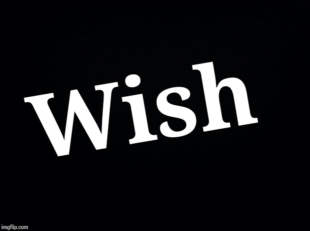 Black background | Wish | image tagged in black background | made w/ Imgflip meme maker