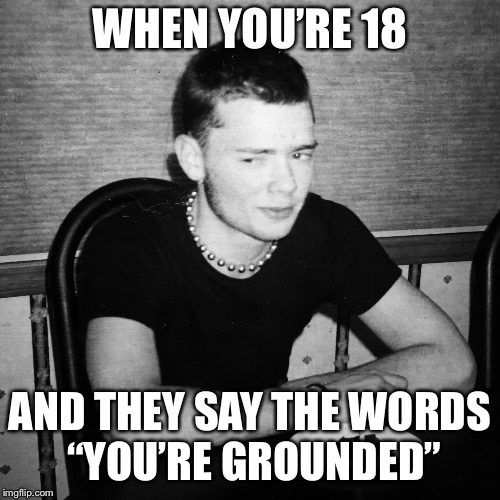 When you’re 18 |  WHEN YOU’RE 18; AND THEY SAY THE WORDS “YOU’RE GROUNDED” | image tagged in 18,whenyoure18,teenagers,happybirthday,grounded,trouble | made w/ Imgflip meme maker