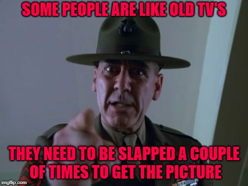 Back in the day a slap upside the head was the go to cure for stupidity! | SOME PEOPLE ARE LIKE OLD TV'S; THEY NEED TO BE SLAPPED A COUPLE OF TIMES TO GET THE PICTURE | image tagged in memes,sergeant hartmann,r lee ermey,funny,old school remedies,stupidity | made w/ Imgflip meme maker