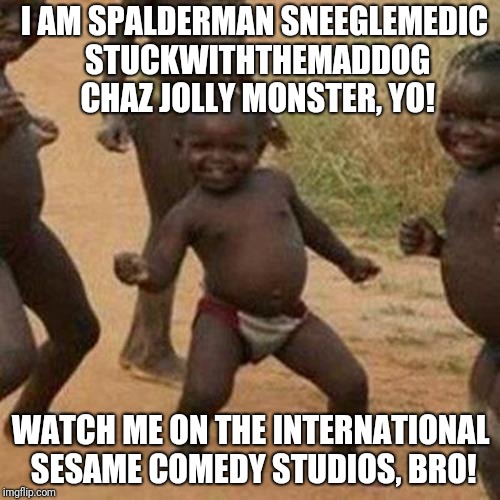 Third World Success Kid | I AM SPALDERMAN SNEEGLEMEDIC STUCKWITHTHEMADDOG CHAZ JOLLY MONSTER, YO! WATCH ME ON THE INTERNATIONAL SESAME COMEDY STUDIOS, BRO! | image tagged in memes,third world success kid | made w/ Imgflip meme maker