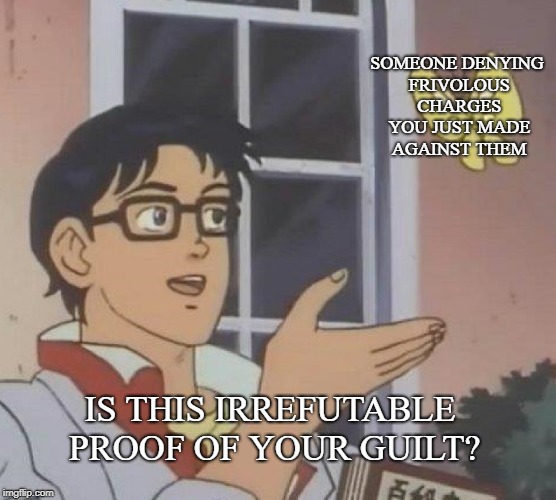 Is This A Pigeon | SOMEONE DENYING FRIVOLOUS CHARGES YOU JUST MADE AGAINST THEM; IS THIS IRREFUTABLE PROOF OF YOUR GUILT? | image tagged in is this a pigeon | made w/ Imgflip meme maker