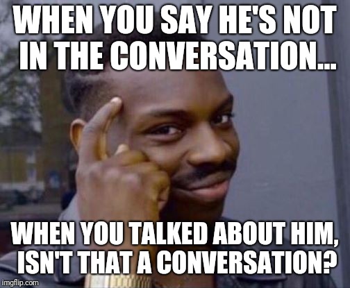 black guy pointing at head | WHEN YOU SAY HE'S NOT IN THE CONVERSATION... WHEN YOU TALKED ABOUT HIM, ISN'T THAT A CONVERSATION? | image tagged in black guy pointing at head | made w/ Imgflip meme maker