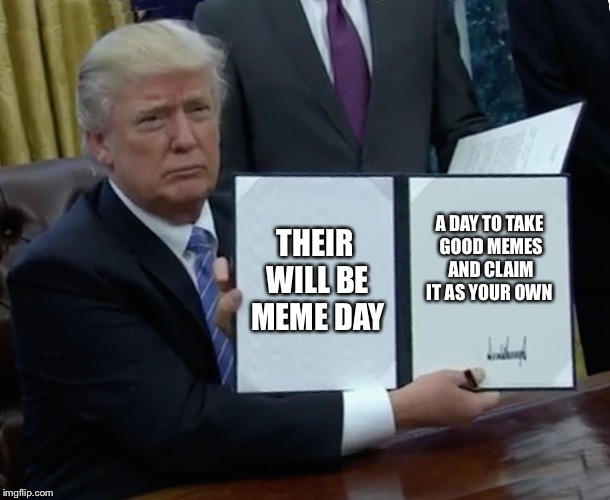 Trump Bill Signing Meme | THEIR WILL BE MEME DAY; A DAY TO TAKE GOOD MEMES AND CLAIM IT AS YOUR OWN | image tagged in memes,trump bill signing | made w/ Imgflip meme maker