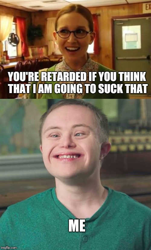 What's up | YOU'RE RETARDED IF YOU THINK THAT I AM GOING TO SUCK THAT; ME | image tagged in sexually oblivious girlfriend | made w/ Imgflip meme maker