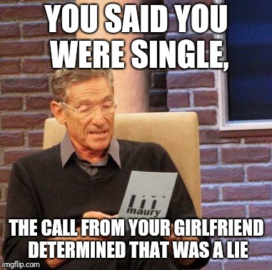 Maury Lie Detector Meme | YOU SAID YOU WERE SINGLE, THE CALL FROM YOUR GIRLFRIEND DETERMINED THAT WAS A LIE | image tagged in memes,maury lie detector | made w/ Imgflip meme maker