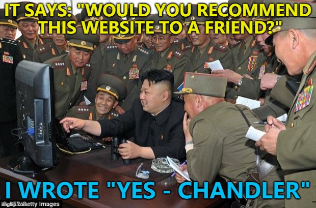 Kim Jong Un - comedy genius... :)  | IT SAYS: "WOULD YOU RECOMMEND THIS WEBSITE TO A FRIEND?"; I WROTE "YES - CHANDLER" | image tagged in kim jong un's computer,memes,kim jong un,friends,chandler | made w/ Imgflip meme maker