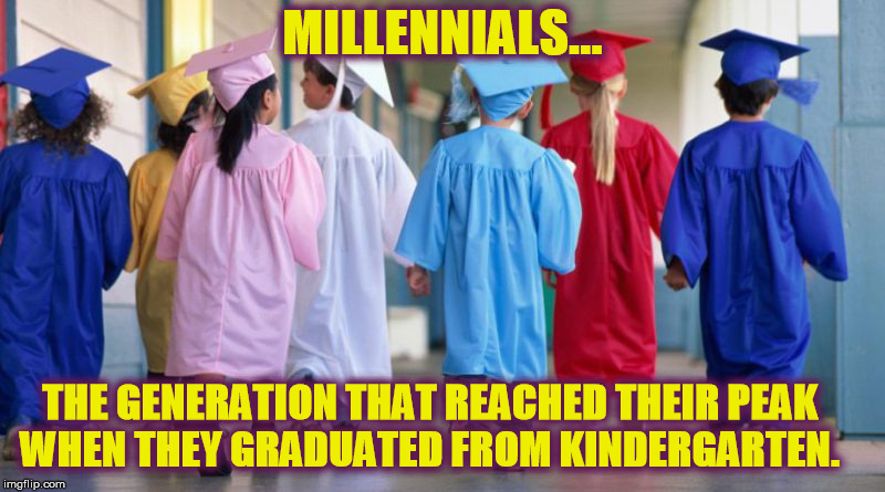 MILLENNIALS... THE GENERATION THAT REACHED THEIR PEAK WHEN THEY GRADUATED FROM KINDERGARTEN. | image tagged in millennials,millennial,college liberal,liberals,snowflakes | made w/ Imgflip meme maker