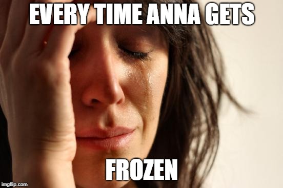 First World Problems | EVERY TIME ANNA GETS; FROZEN | image tagged in memes,first world problems | made w/ Imgflip meme maker