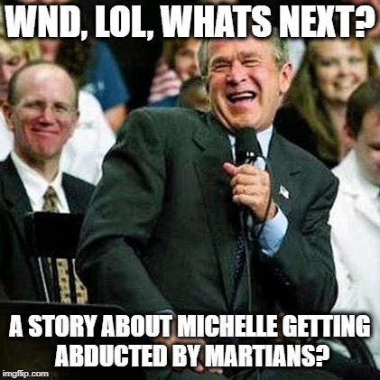 Bush thinks its funny | WND, LOL, WHATS NEXT? A STORY ABOUT MICHELLE GETTING ABDUCTED BY MARTIANS? | image tagged in bush thinks its funny | made w/ Imgflip meme maker