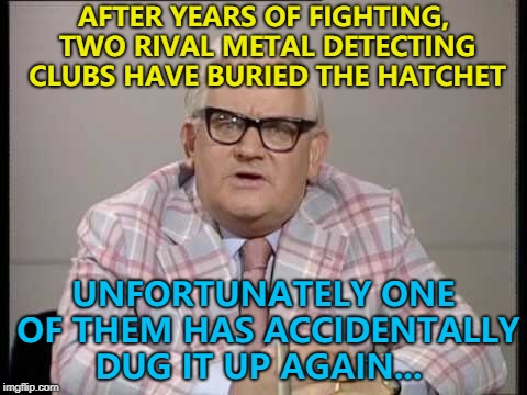 Maybe they should try a wooden hatchet next time... :) | AFTER YEARS OF FIGHTING, TWO RIVAL METAL DETECTING CLUBS HAVE BURIED THE HATCHET; UNFORTUNATELY ONE OF THEM HAS ACCIDENTALLY DUG IT UP AGAIN... | image tagged in ronnie barker news,memes,metal detecting,burying the hatchet | made w/ Imgflip meme maker