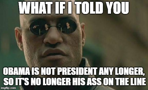 Matrix Morpheus Meme | WHAT IF I TOLD YOU OBAMA IS NOT PRESIDENT ANY LONGER, SO IT'S NO LONGER HIS ASS ON THE LINE | image tagged in memes,matrix morpheus | made w/ Imgflip meme maker