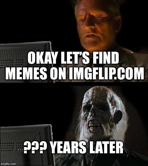 I'll Just Wait Here Meme | OKAY LET’S FIND MEMES ON IMGFLIP.COM; ??? YEARS LATER | image tagged in memes,ill just wait here | made w/ Imgflip meme maker