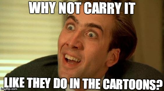 WHY NOT CARRY IT LIKE THEY DO IN THE CARTOONS? | made w/ Imgflip meme maker