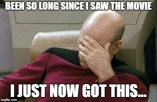 Captain Picard Facepalm Meme | BEEN SO LONG SINCE I SAW THE MOVIE I JUST NOW GOT THIS... | image tagged in memes,captain picard facepalm | made w/ Imgflip meme maker