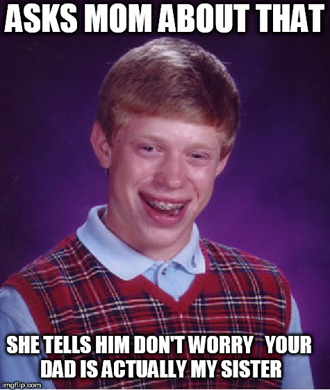 Bad Luck Brian Meme | ASKS MOM ABOUT THAT SHE TELLS HIM DON'T WORRY


YOUR DAD IS ACTUALLY MY SISTER | image tagged in memes,bad luck brian | made w/ Imgflip meme maker