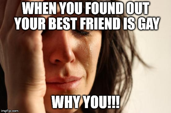 First World Problems | WHEN YOU FOUND OUT YOUR BEST FRIEND IS GAY; WHY YOU!!! | image tagged in memes,first world problems | made w/ Imgflip meme maker