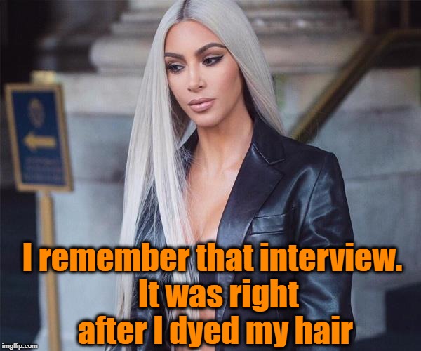 I remember that interview.  It was right after I dyed my hair | made w/ Imgflip meme maker